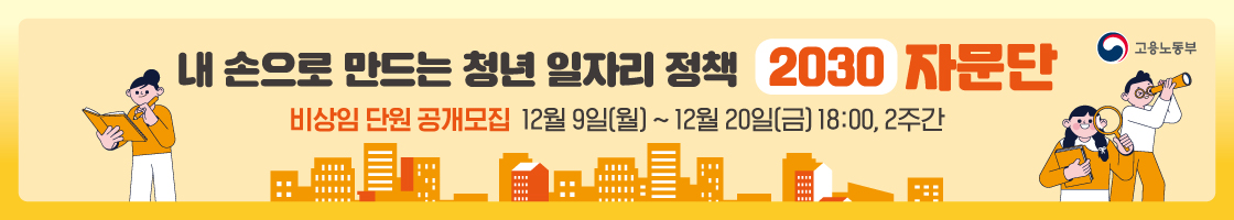 내 손으로 만드는 청년 일자리 정책 2030 자문단 
비상임 단원 공개모집 12월 9일(월)부터 12월 20일(금) 18시까지, 2주간
고용노동부